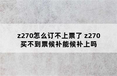 z270怎么订不上票了 z270买不到票候补能候补上吗